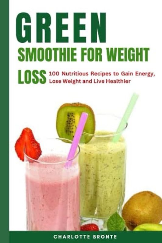 Green Smoothie for Weight Loss: 100 Nutritious Recipes to Gain Energy, Lose Weight and Live Healthier