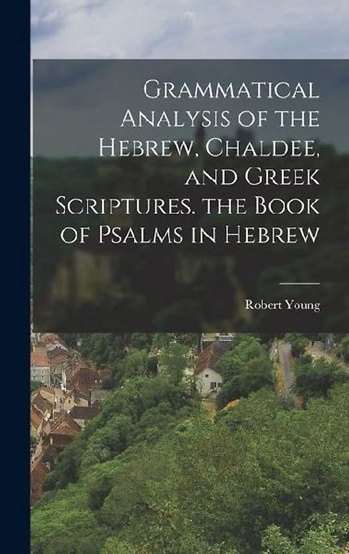 Grammatical Analysis of the Hebrew, Chaldee, and Greek Scriptures. the Book of Psalms in Hebrew