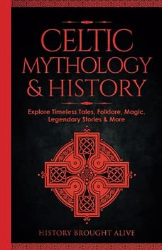 Celtic Mythology & History: Explore Timeless Tales, Folklore, Religion, Magic, Legendary Stories & More: Ireland, Scotland, Great Britain, Wales