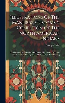 Illustrations Of The Manners, Customs & Condition Of The North American Indians: With Letters And Notes Written During Eight Years Of Travel And Adven