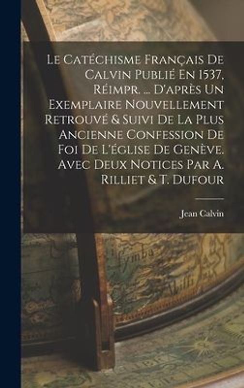 Le Catéchisme Français De Calvin Publié En 1537, Réimpr. ... D'après Un Exemplaire Nouvellement Retrouvé & Suivi De La Plus Ancienne Confession De Foi