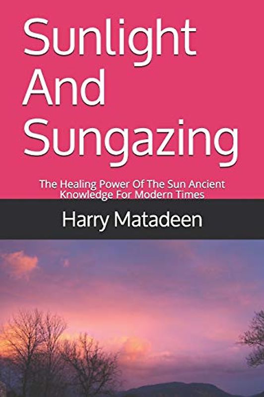 Sunlight And Sungazing: The Healing Power Of The Sun Ancient Knowledge For Modern Times