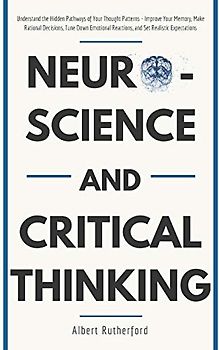 Neuroscience and Critical Thinking: Understand the Hidden Pathways of Your Thought Patterns- Improve Your Memory, Make Rational Decisions, Tune Down ... Expectations (The critical thinker, Band 3)