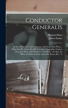 Conductor Generalis: Or the Office, Duty and Authority of Justices of the Peace: High-sheriffs, Under-sheriffs, Coroners, Constables, Goale