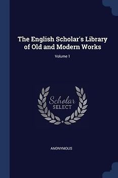 The English Scholar's Library of Old and Modern Works; Volume 1