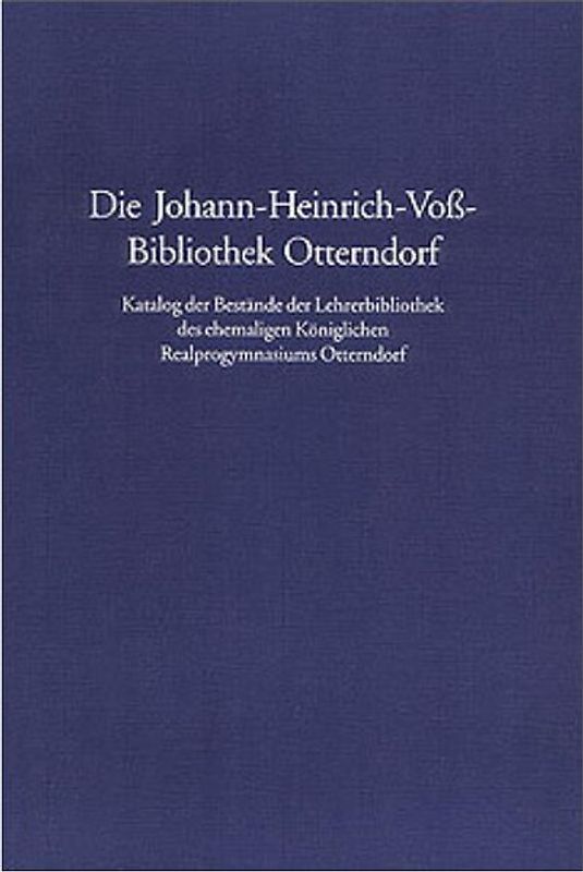 Die Johann-Heinrich-Voß-Bibliothek Otterndorf. Katalog der Bestände der Lehrerbibliothek des ehemaligen Königlichen Realprogymnasiums Otterndorf (ehedem Höhere Bürgerschule).