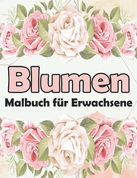 Blumen Malbuch Für Erwachsene: 40 Blumen Motive Zum Malen Und Entspannen | Entspannung Ausmalbuch Mit Blumen & Pflanzen