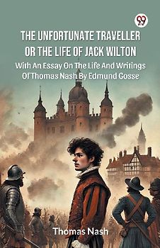 The Unfortunate Traveller Or The Life Of Jack Wilton With An Essay On The Life And Writings Of Thomas Nash By Edmund Gosse