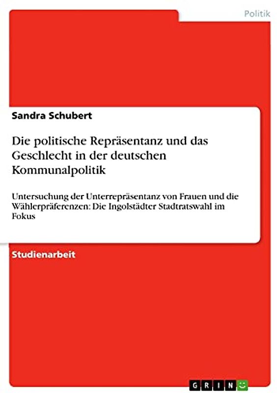 Die politische Repräsentanz und das Geschlecht in der deutschen Kommunalpolitik: Untersuchung der Unterrepräsentanz von Frauen und die Wählerpräferenzen: Die Ingolstädter Stadtratswahl im Fokus