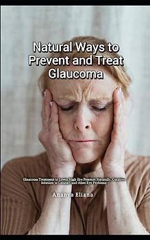 Natural Ways to Prevent and Treat Glaucoma: Glaucoma Treatment to Lower High Eye Pressure Naturally, Curative Solution to Cataract and other Eye Problems