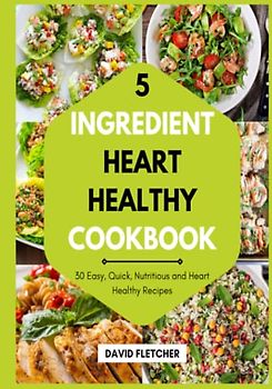 5 Ingredient Heart Healthy Cookbook - 30 Easy, Quick, Nutritious and Heart Healthy Recipes
