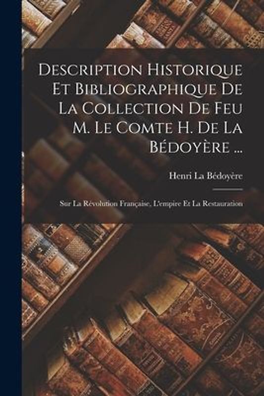 Description Historique Et Bibliographique De La Collection De Feu M. Le Comte H. De La Bédoyère ...