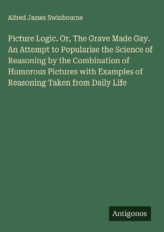 Picture Logic. Or, The Grave Made Gay. An Attempt to Popularise the Science of Reasoning by the Combination of Humorous Pictures with Examples of Reasoning Taken from Daily Life