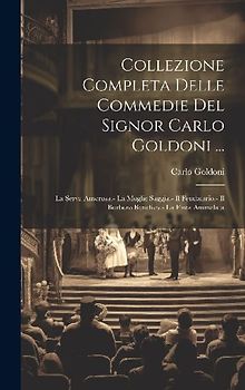 Collezione Completa Delle Commedie Del Signor Carlo Goldoni ...: La Serva Amorosa.- La Moglie Saggia.- Il Feudatario.- Il Burbero Benefico.- La Finta