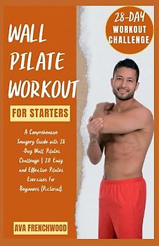 WALL PILATES WORKOUT FOR STARTERS: WEIGHT LOSS AND FITNESS: A Comprehensive Imagery Guide with 28 -Day Wall Pilates Challenge | 20 Easy and Effective ... For Beginners of All Ages (Pictorial).