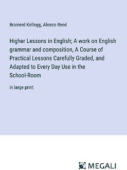 Higher Lessons in English; A work on English grammar and composition, A Course of Practical Lessons Carefully Graded, and Adapted to Every Day Use in the School-Room