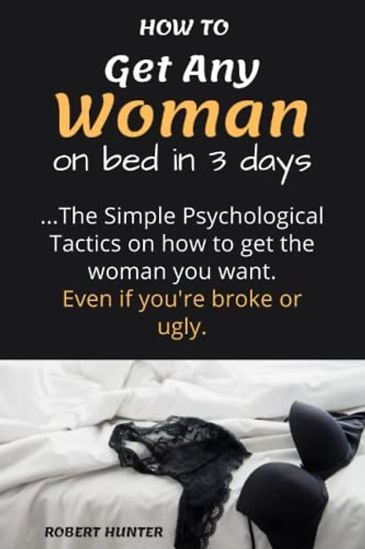 How to get any woman on bed in 3 days: The simple psychological tactics on how to get the woman you want, even if you're broke or ugly
