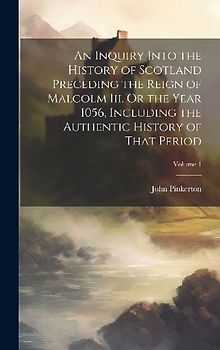 An Inquiry Into the History of Scotland Preceding the Reign of Malcolm Iii. Or the Year 1056, Including the Authentic History of That Period; Volume 1