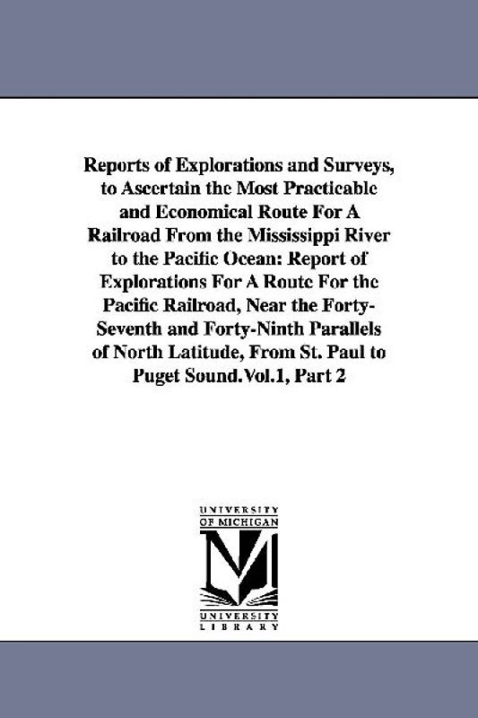 Reports of Explorations and Surveys, to Ascertain the Most Practicable and Economical Route For A Railroad From the Mississippi River to the Pacific O