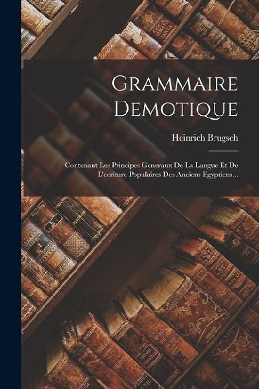 Grammaire Demotique: Contenant Les Principes Generaux De La Langue Et De L'ecriture Populaires Des Anciens Egyptiens...
