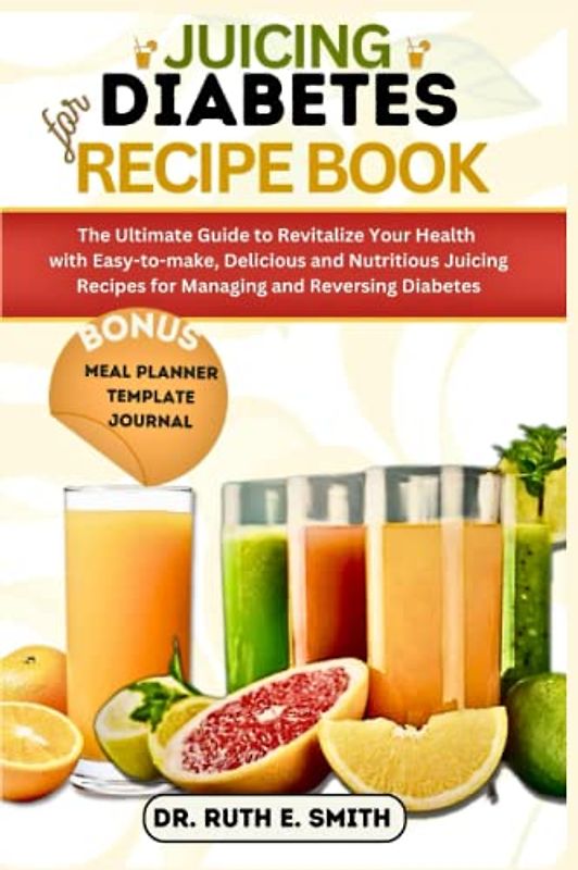 Juicing for Diabetes Recipe Book: The Ultimate Guide to Revitalize Your Health with Easy-to-make, Delicious and Nutritious Juicing Recipes for Managing and Reversing Diabetes.
