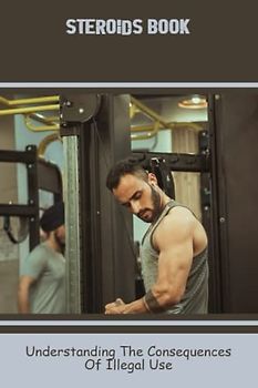 Steroids Book: Understanding The Consequences Of Illegal Use
