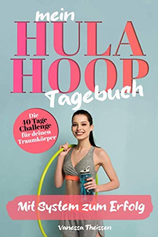 Mein Hula Hoop Tagebuch-Die 40 Tage Challenge für deinen Traumkörper: Mit System zum Erfolg