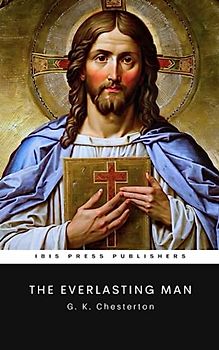 The Everlasting Man: A Classic Work of Christian Apologetics (Annotated)