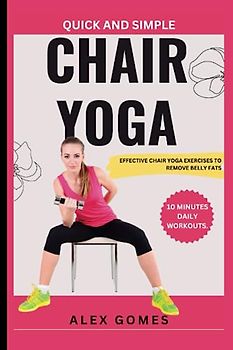 QUICK AND SIMPLE CHAIR YOGA FOR WEIGHT LOSS.: EFFECTIVE CHAIR YOGA EXERCISES TO REMOVE BELLY FATS (10 MINUTES DAILY WORKOUTS).