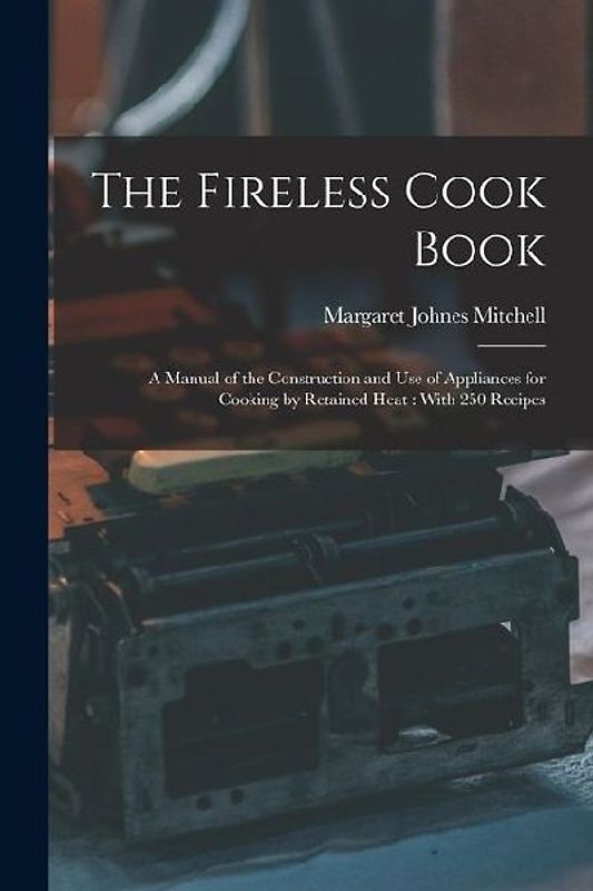 The Fireless Cook Book: A Manual of the Construction and use of Appliances for Cooking by Retained Heat: With 250 Recipes