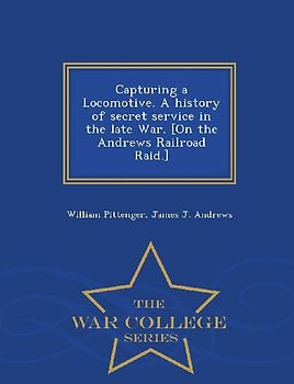 Capturing a Locomotive. a History of Secret Service in the Late War. [On the Andrews Railroad Raid.] - War College Series