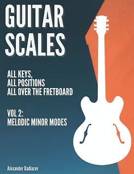 Guitar Scales: all keys, all positions, all over the fretboard: Vol. 2: Melodic Minor Modes