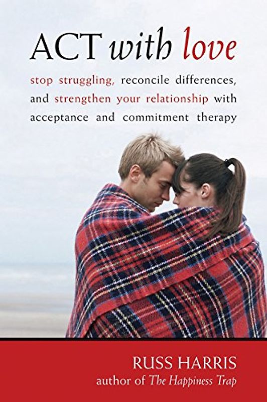 ACT with Love: Stop Struggling, Reconcile Differences, and Strengthen Your Relationship with Acceptance and Commitment Therapy - Russ Harris