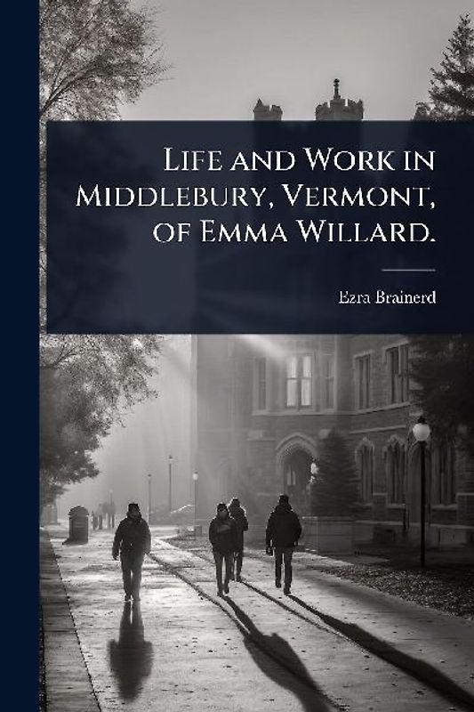 Life and Work in Middlebury, Vermont, of Emma Willard.