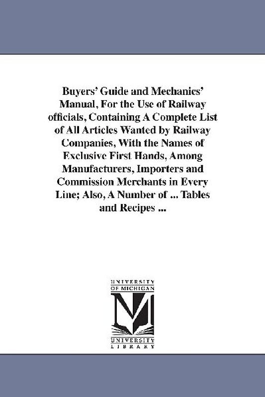 Buyers' Guide and Mechanics' Manual, For the Use of Railway officials, Containing A Complete List of All Articles Wanted by Railway Companies, With th