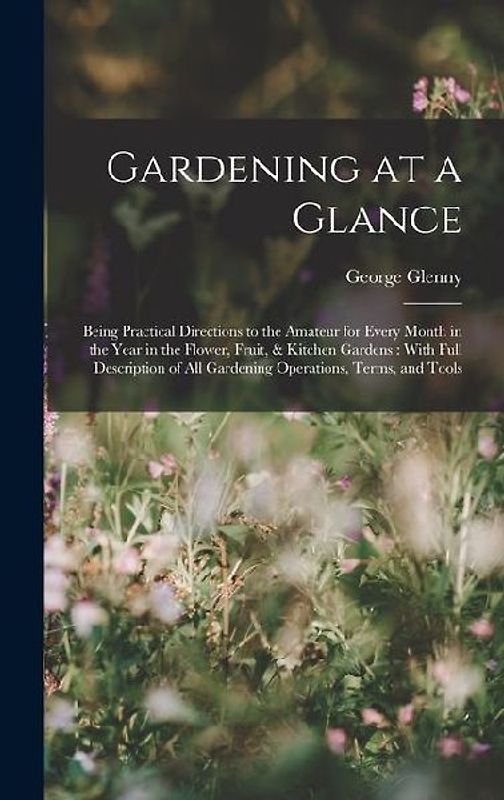 Gardening at a Glance: Being Practical Directions to the Amateur for Every Month in the Year in the Flower, Fruit, & Kitchen Gardens: With Fu