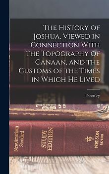 The History of Joshua, Viewed in Connection With the Topography of Canaan, and the Customs of the Times in Which He Lived