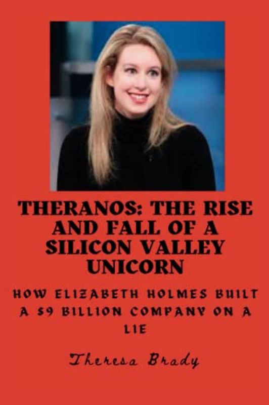 THERANOS: The Rise and Fall of a SILICON VALLEY UNICORN: How ELIZABETH HOLMES Built a $9 Billion Company on a LIE