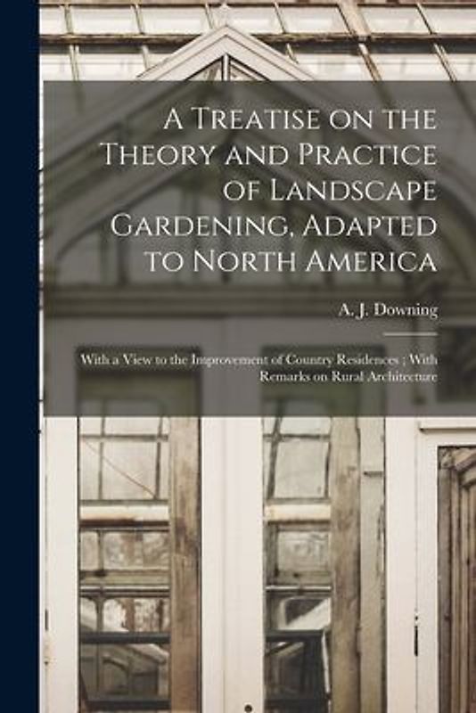 A Treatise on the Theory and Practice of Landscape Gardening, Adapted to North America: With a View to the Improvement of Country Residences; With Rem