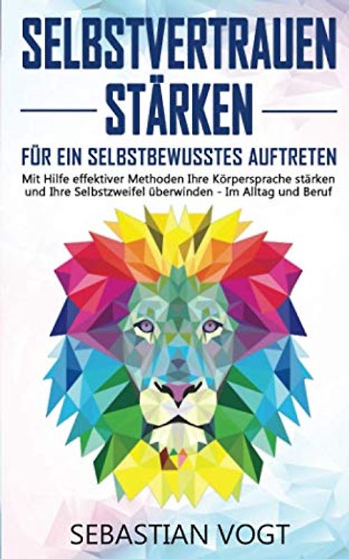 SELBSTVERTRAUEN STÄRKEN - Für ein selbstbewusstes Auftreten: Mit Hilfe effektiver Methoden Ihre Körpersprache stärken und Ihre Selbstzweifel überwinden - Im Alltag und Beruf