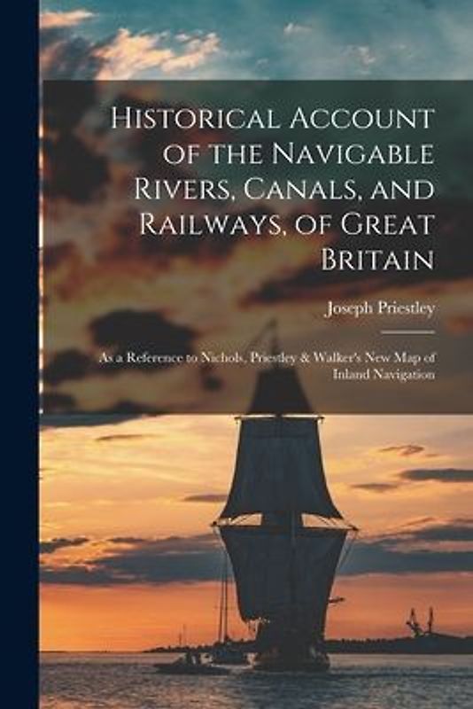Historical Account of the Navigable Rivers, Canals, and Railways, of Great Britain: As a Reference to Nichols, Priestley & Walker's New Map of Inland