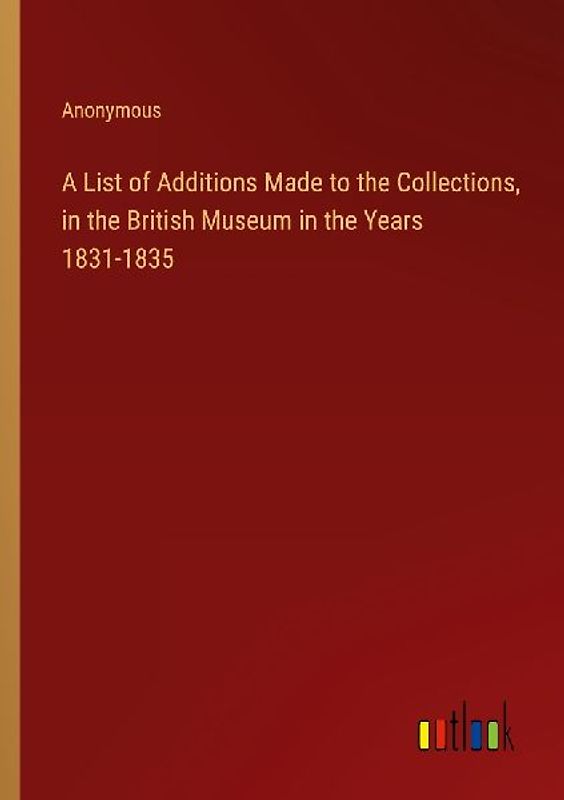 A List of Additions Made to the Collections, in the British Museum in the Years 1831-1835
