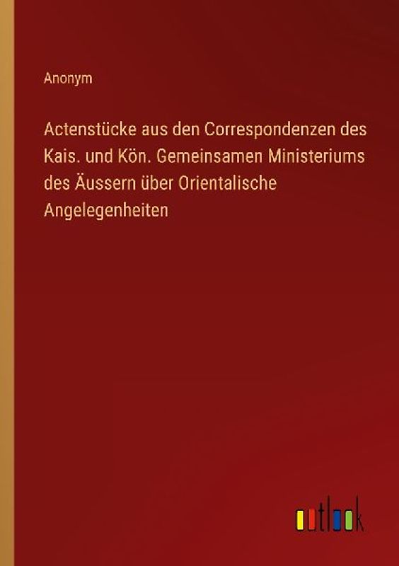 Actenstücke aus den Correspondenzen des Kais. und Kön. Gemeinsamen Ministeriums des Äussern über Orientalische Angelegenheiten