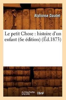 Le Petit Chose: Histoire d'Un Enfant (6e Édition) (Éd.1873)