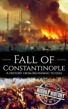 Fall of Constantinople: A History from Beginning to End
