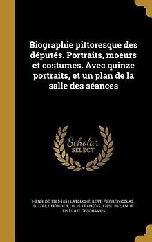 Biographie pittoresque des députés. Portraits, moeurs et costumes. Avec quinze portraits, et un plan de la salle des séances