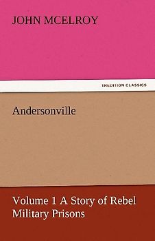 Andersonville - Volume 1 A Story of Rebel Military Prisons