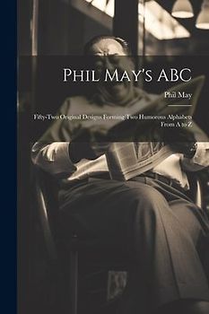 Phil May's ABC; Fifty-two Original Designs Forming two Humorous Alphabets From A to Z