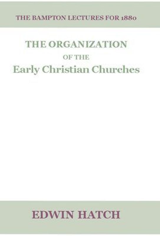 The Organization of the Early Christian Churches: Eight Lectures Delivered Before the University of Oxford, in the Year 1880.