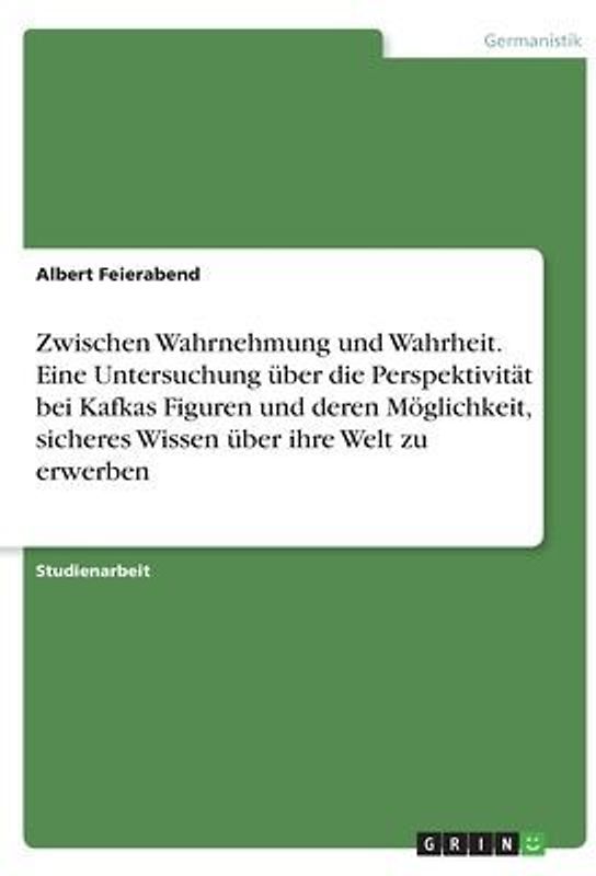 Zwischen Wahrnehmung und Wahrheit. Eine Untersuchung über die Perspektivität bei Kafkas Figuren und deren Möglichkeit, sicheres Wissen über ihre Welt zu erwerben